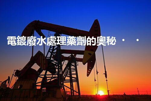 電鍍廢水處理藥劑的奧秘，你知多少？